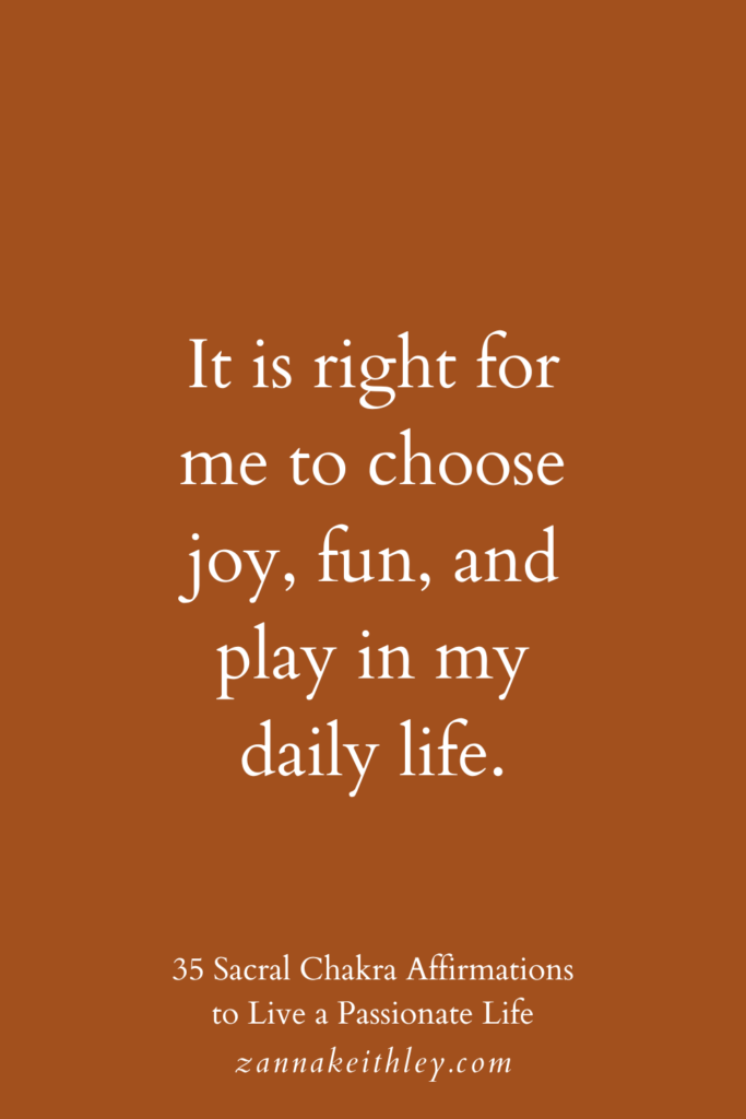 Sacral chakra affirmation that says, "It is right for me to choose joy, fun, and play in my daily life."