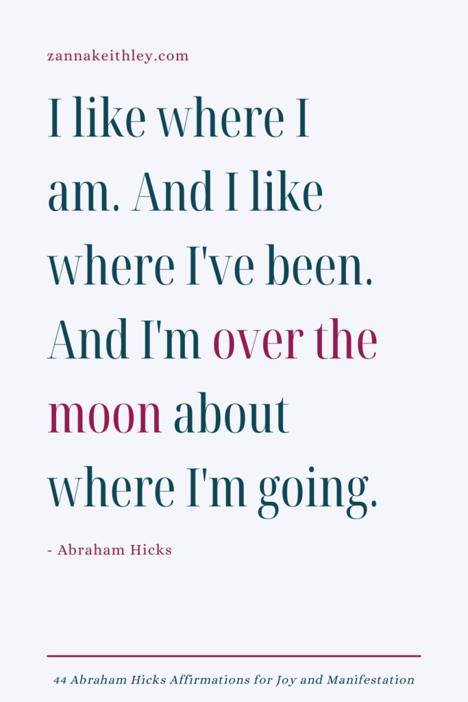 Abraham Hicks affirmation that says "I like where I am. And I like where I've been. And I'm over the moon about where I'm going."