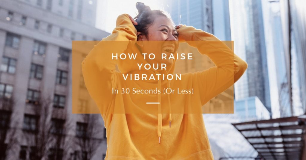 How To Raise Your Vibration In 30 Seconds (Or Less)