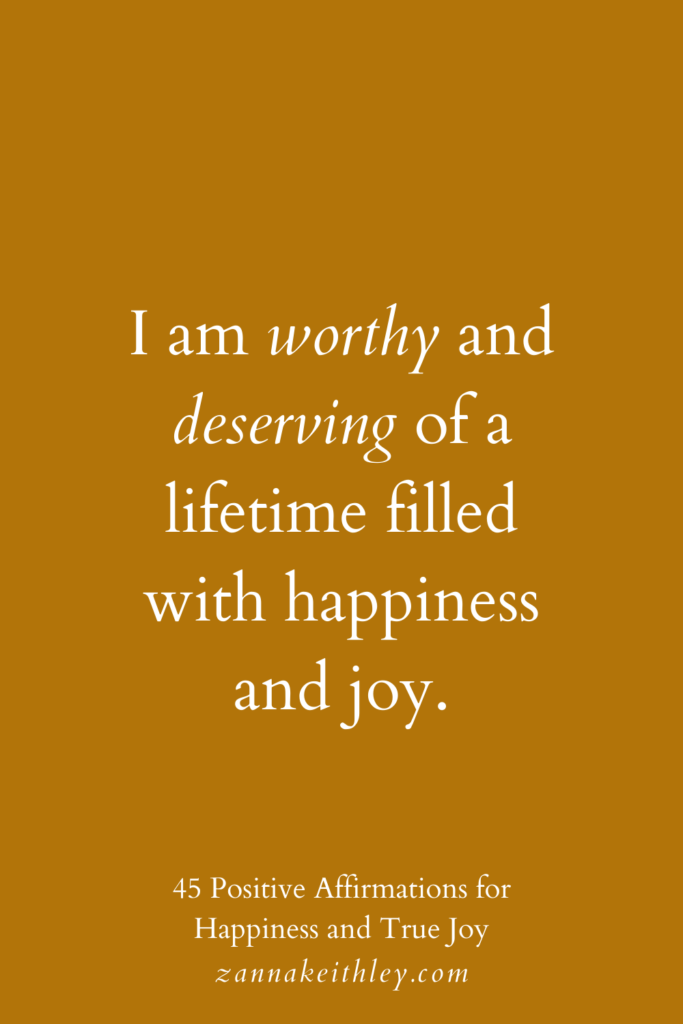 Affirmation for happiness that says, "I am worthy and deserving of a lifetime filled with happiness and joy."