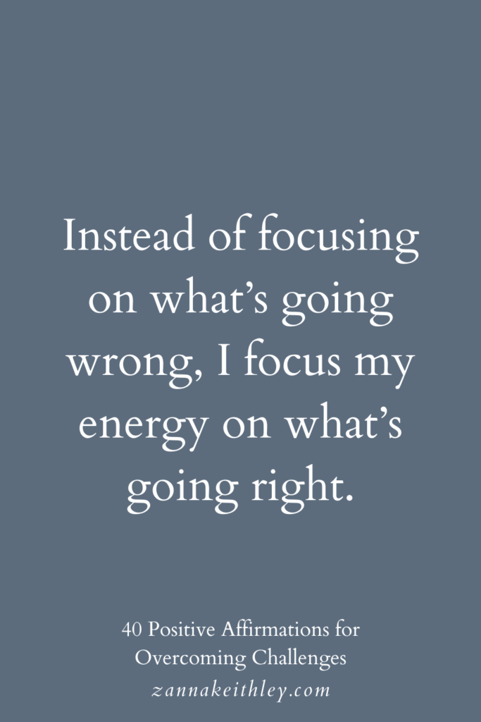 Affirmation for overcoming challenges: "Instead of focusing on what's going wrong, I focus my energy on what's going right."